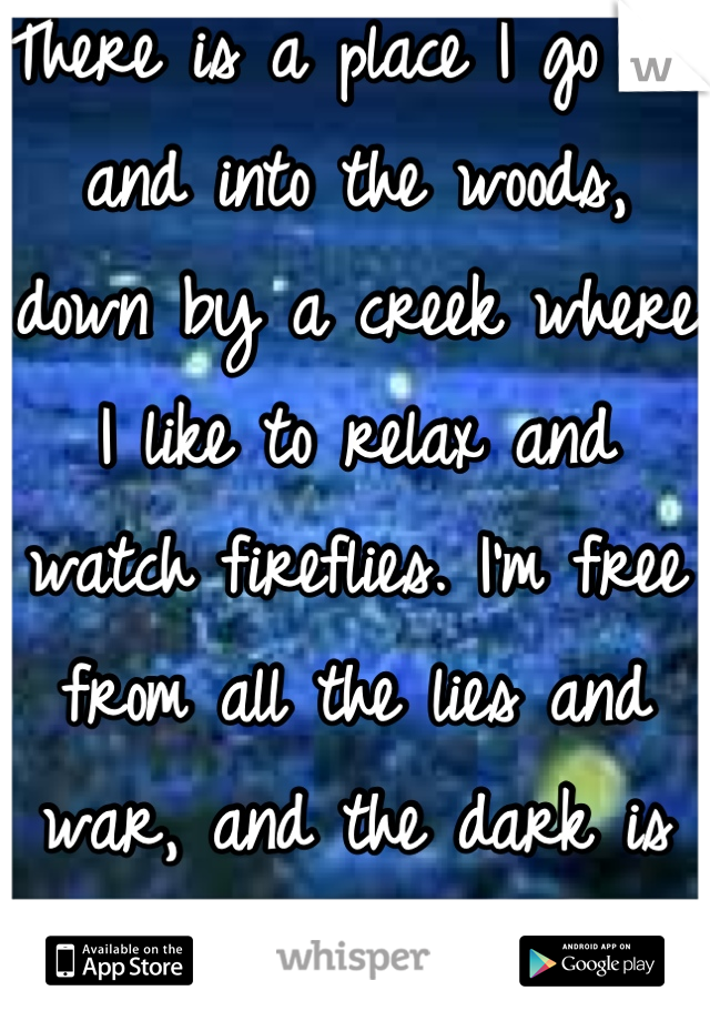 There is a place I go out and into the woods, down by a creek where I like to relax and watch fireflies. I'm free from all the lies and war, and the dark is my light. 