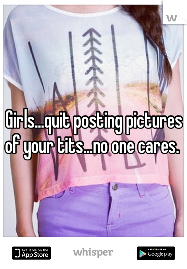 Girls...quit posting pictures of your tits...no one cares. 