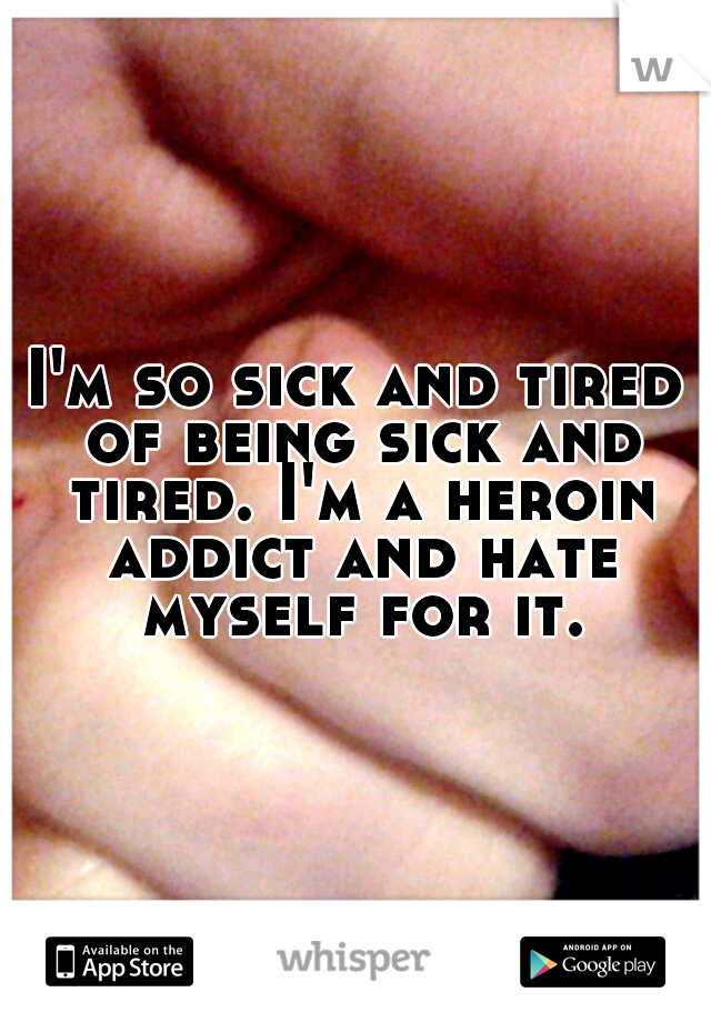 I'm so sick and tired of being sick and tired. I'm a heroin addict and hate myself for it.