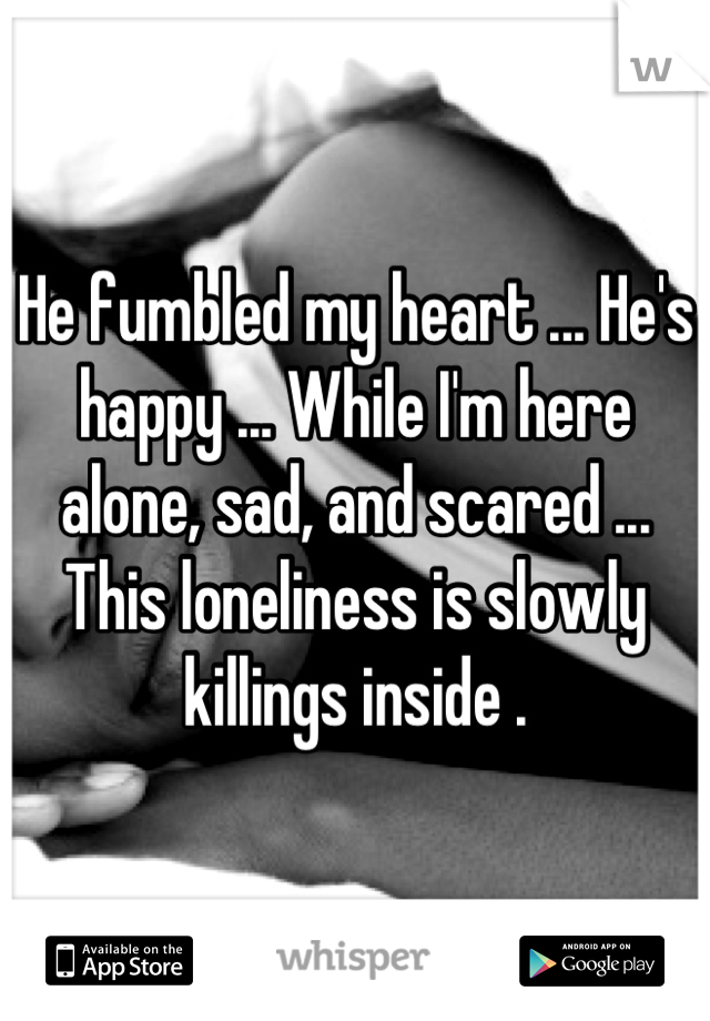 He fumbled my heart ... He's happy ... While I'm here alone, sad, and scared ... This loneliness is slowly killings inside .
