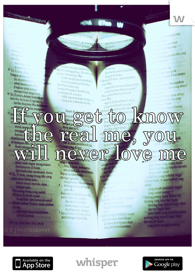 If you get to know the real me, you will never love me