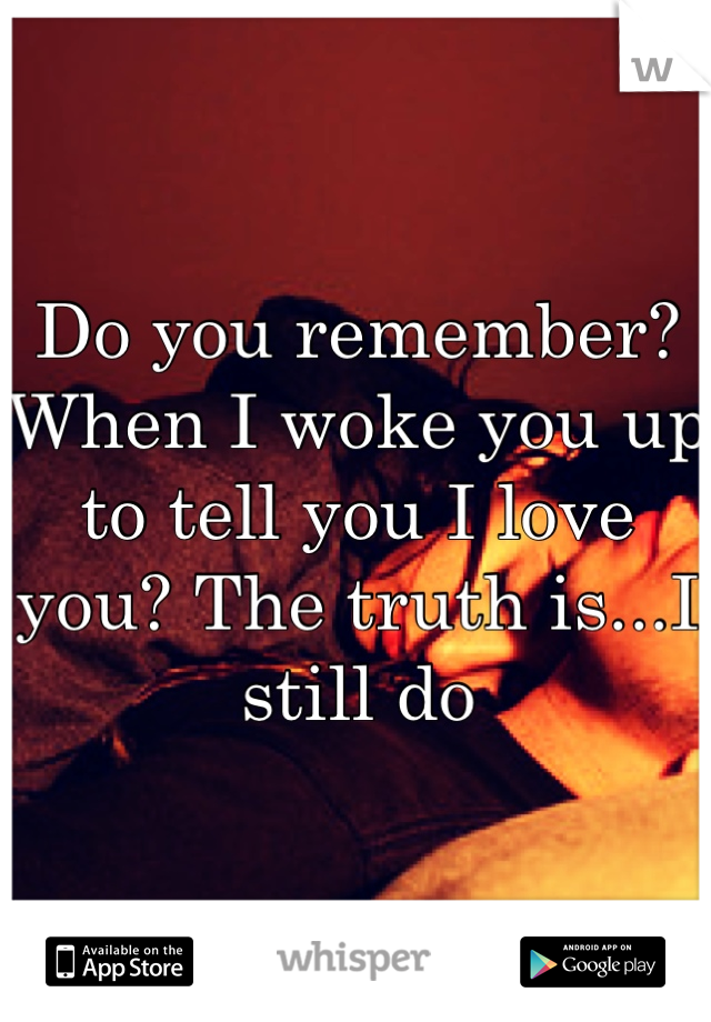 Do you remember? When I woke you up to tell you I love you? The truth is...I still do