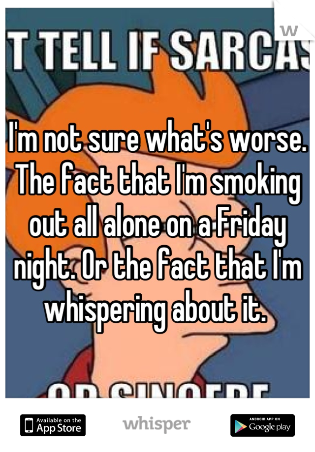 I'm not sure what's worse. The fact that I'm smoking out all alone on a Friday night. Or the fact that I'm whispering about it. 