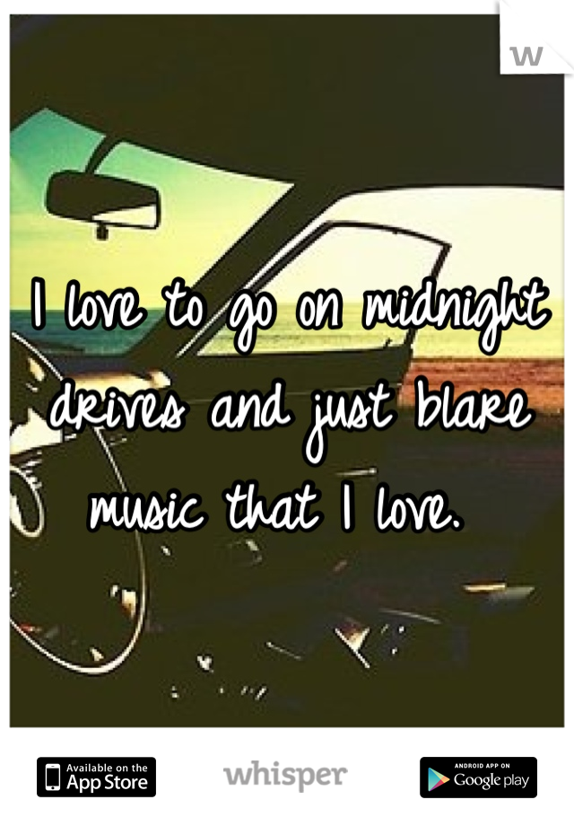 I love to go on midnight drives and just blare music that I love. 