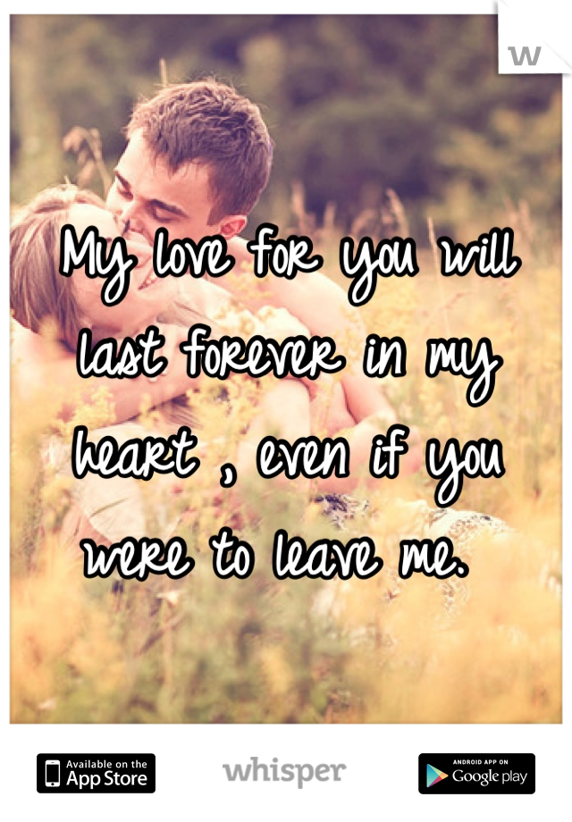 My love for you will last forever in my heart , even if you were to leave me. 