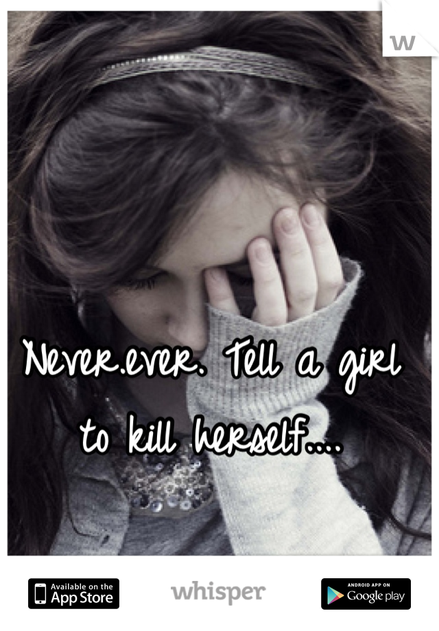 Never.ever. Tell a girl to kill herself....