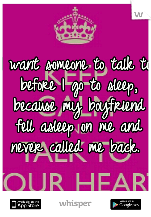 I want someone to talk to before I go to sleep, because my boyfriend fell asleep on me and never called me back. 