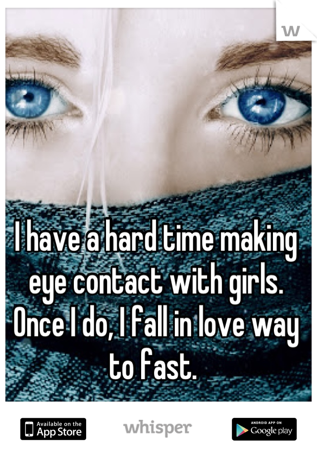 I have a hard time making eye contact with girls. Once I do, I fall in love way to fast. 