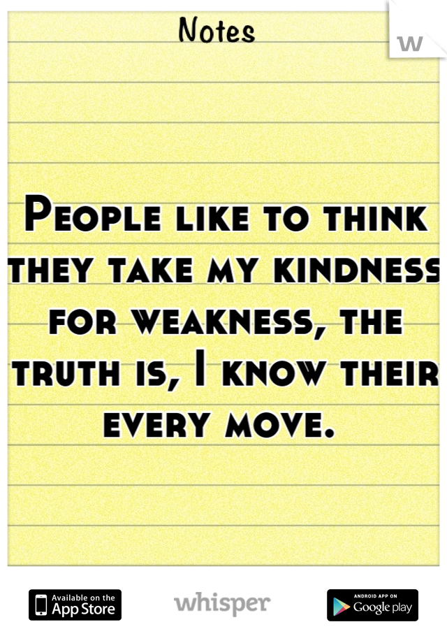 People like to think they take my kindness for weakness, the truth is, I know their every move. 
