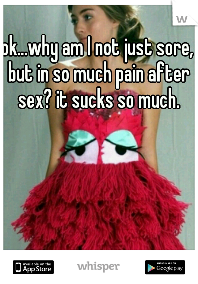 ok...why am I not just sore, but in so much pain after sex? it sucks so much.