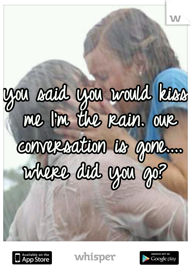 you said you would kiss me I'm the rain. our conversation is gone.... where did you go? 