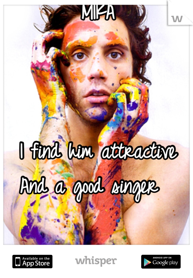 MIKA 



I find him attractive 
And a good singer  