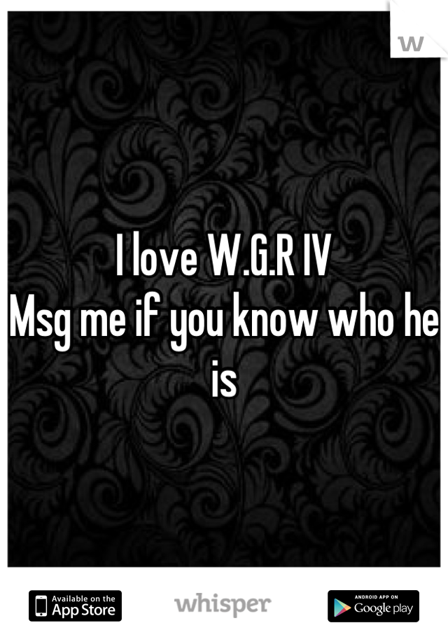 I love W.G.R IV
Msg me if you know who he is
