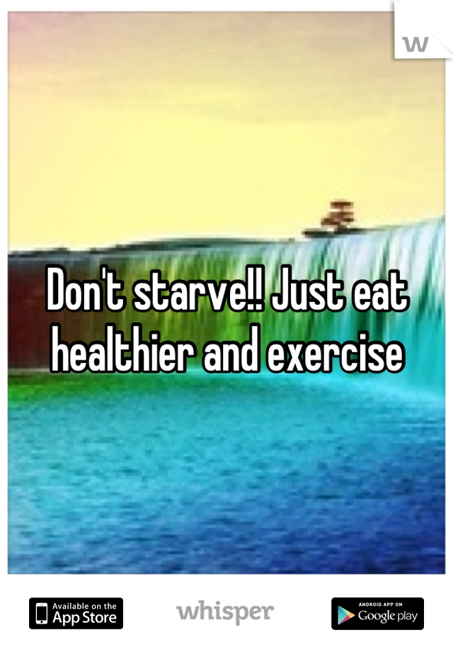 Don't starve!! Just eat healthier and exercise