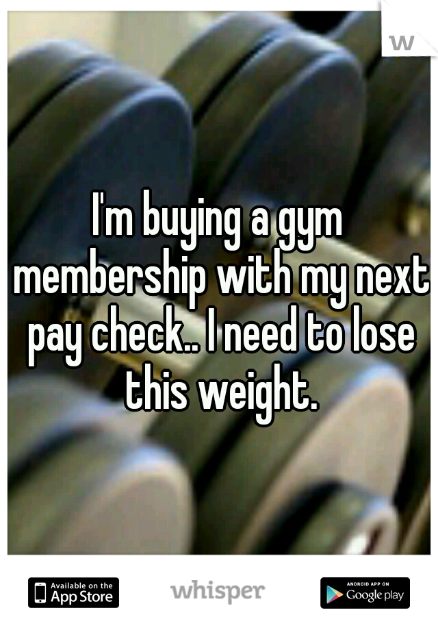 I'm buying a gym membership with my next pay check.. I need to lose this weight.