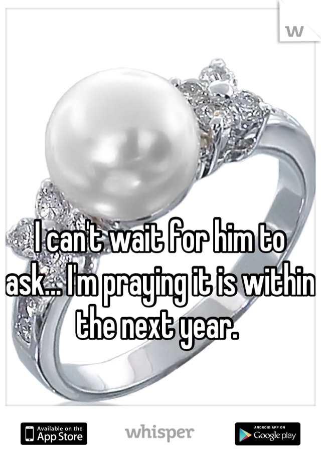 I can't wait for him to ask... I'm praying it is within the next year. 