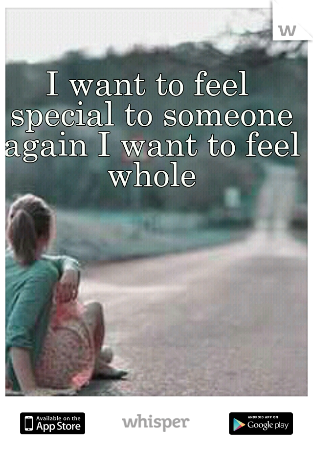 I want to feel special to someone again I want to feel whole