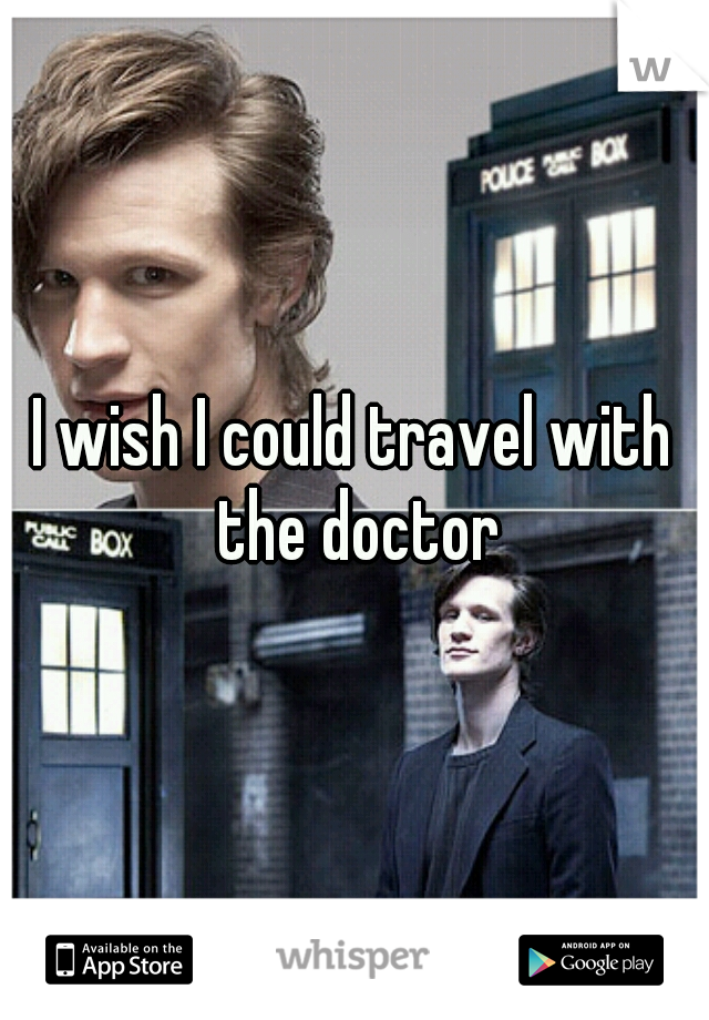 I wish I could travel with the doctor