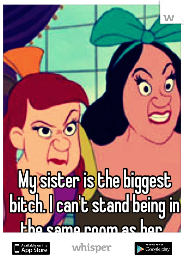 My sister is the biggest bitch. I can't stand being in the same room as her. 