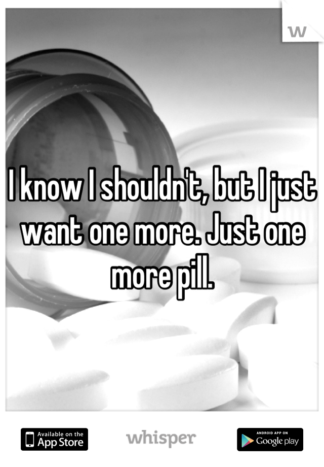 I know I shouldn't, but I just want one more. Just one more pill.
