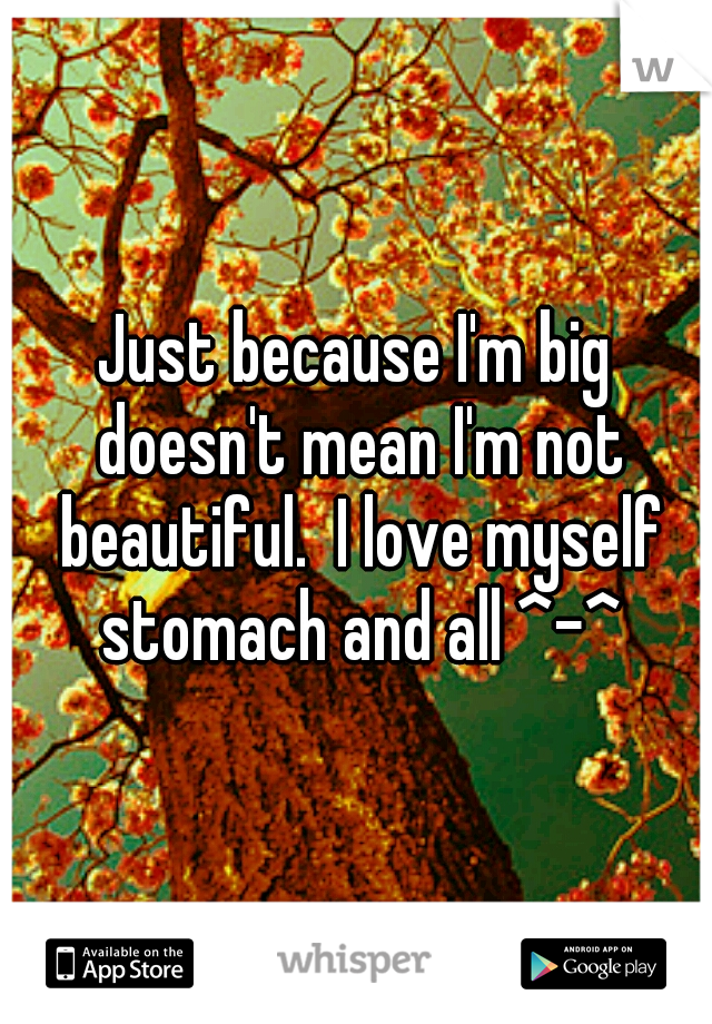 Just because I'm big doesn't mean I'm not beautiful.  I love myself stomach and all ^-^