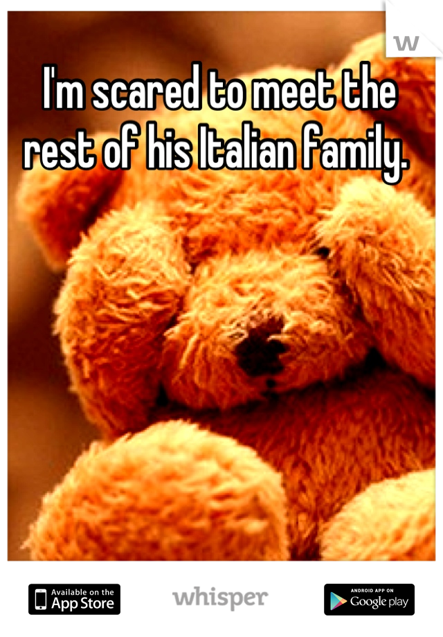 I'm scared to meet the rest of his Italian family. 