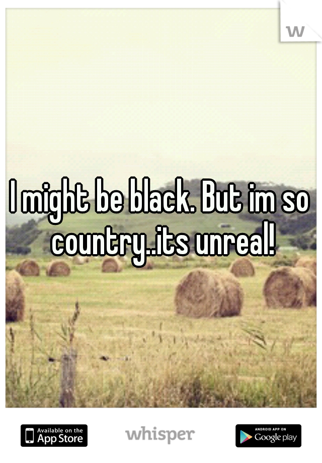 I might be black. But im so country..its unreal!