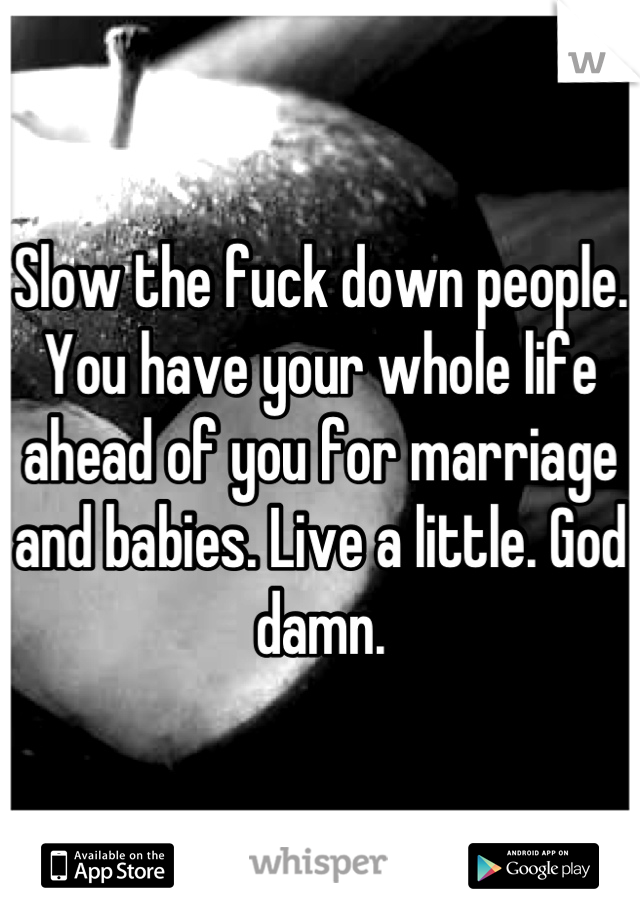 Slow the fuck down people. You have your whole life ahead of you for marriage and babies. Live a little. God damn.