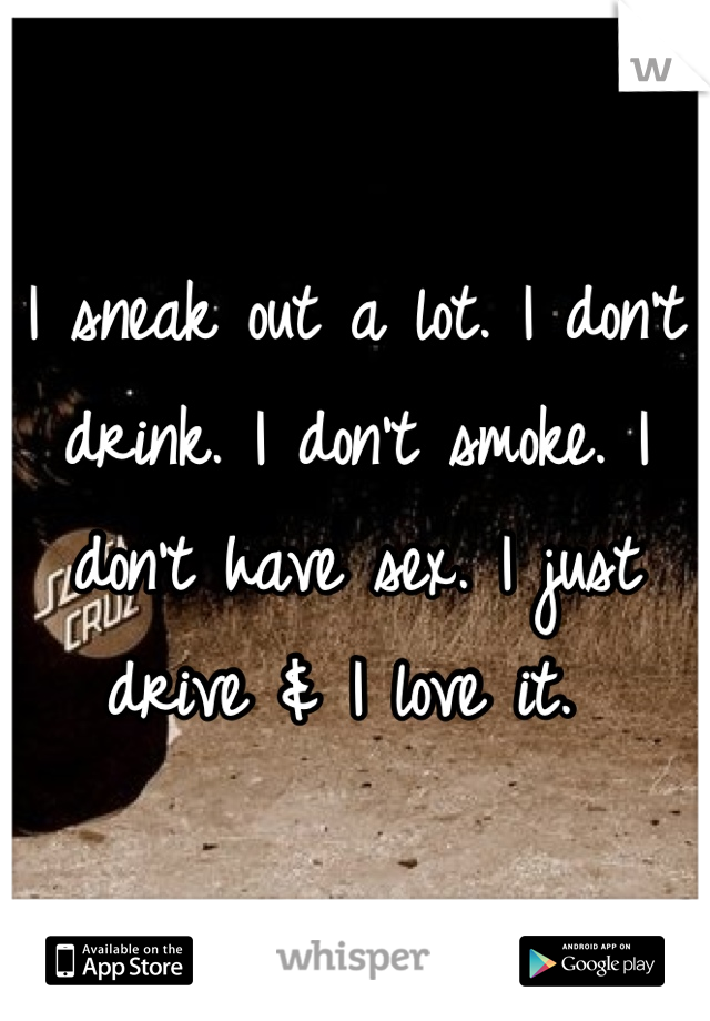 I sneak out a lot. I don't drink. I don't smoke. I don't have sex. I just drive & I love it. 