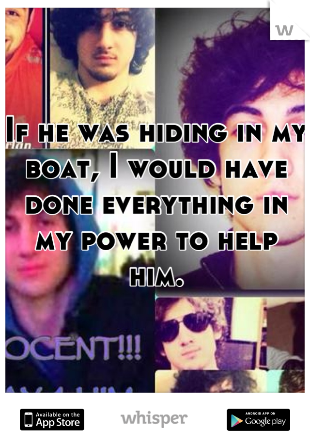 If he was hiding in my boat, I would have  done everything in my power to help him.

