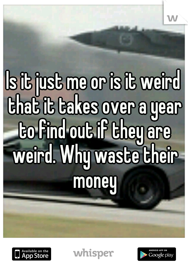 Is it just me or is it weird that it takes over a year to find out if they are weird. Why waste their money