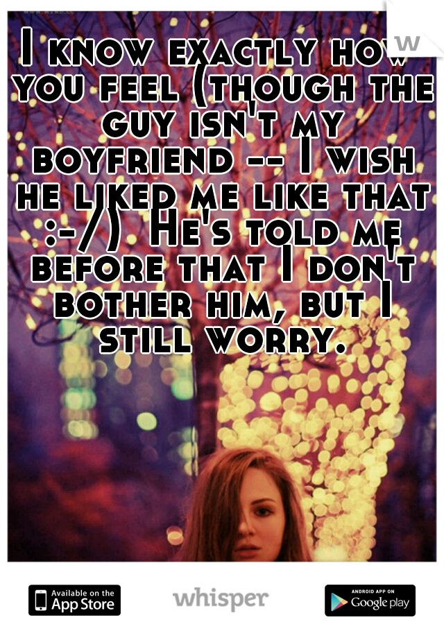 I know exactly how you feel (though the guy isn't my boyfriend -- I wish he liked me like that :-/)  He's told me before that I don't bother him, but I still worry.