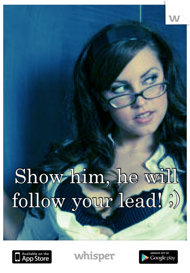 Show him, he will follow your lead! ;)