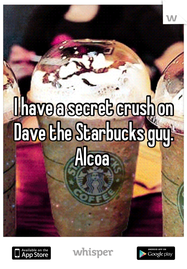 I have a secret crush on Dave the Starbucks guy. Alcoa 
