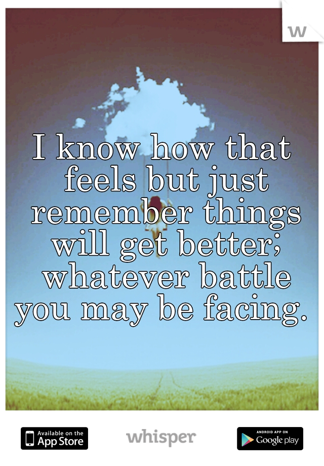 I know how that feels but just remember things will get better; whatever battle you may be facing. 