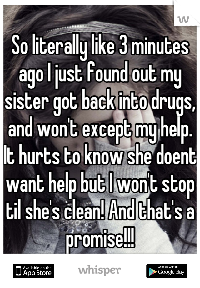 So literally like 3 minutes ago I just found out my sister got back into drugs, and won't except my help. It hurts to know she doent want help but I won't stop til she's clean! And that's a promise!!!