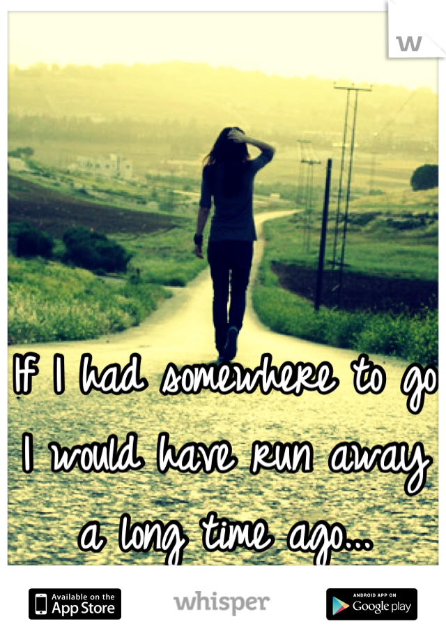 If I had somewhere to go I would have run away a long time ago...