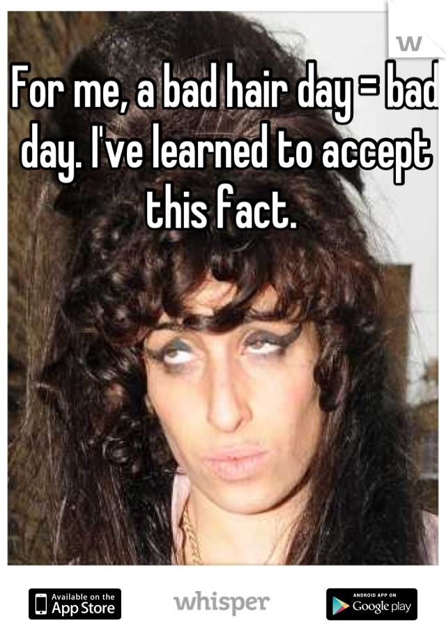 For me, a bad hair day = bad day. I've learned to accept this fact. 