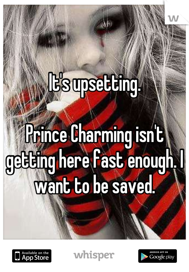It's upsetting.

Prince Charming isn't getting here fast enough. I want to be saved.
