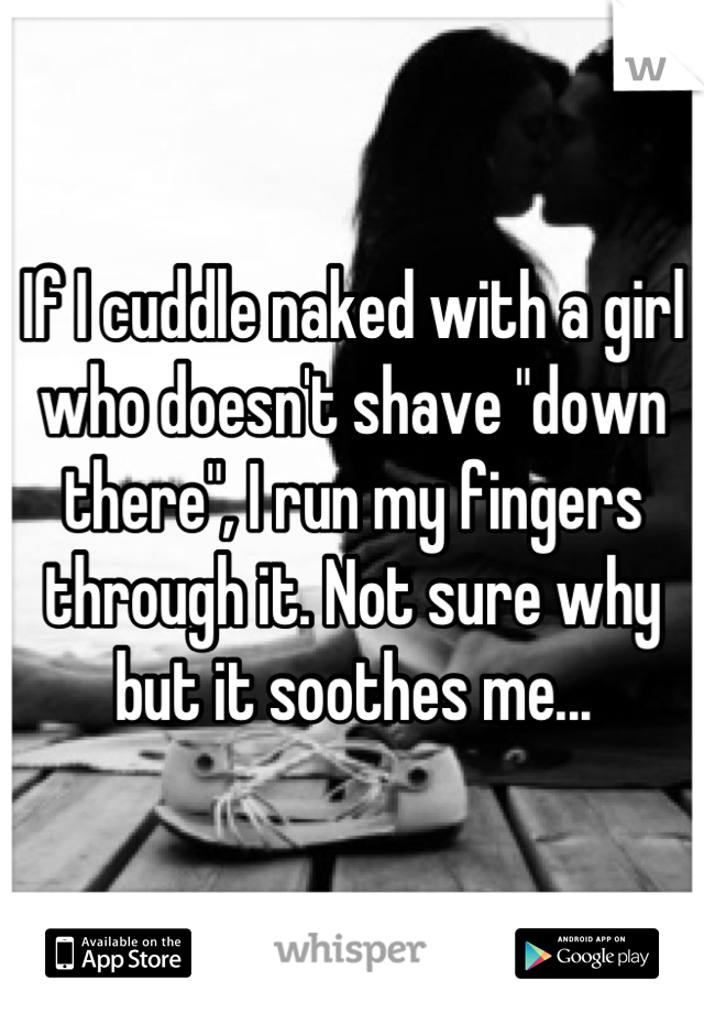 If I cuddle naked with a girl who doesn't shave "down there", I run my fingers through it. Not sure why but it soothes me...