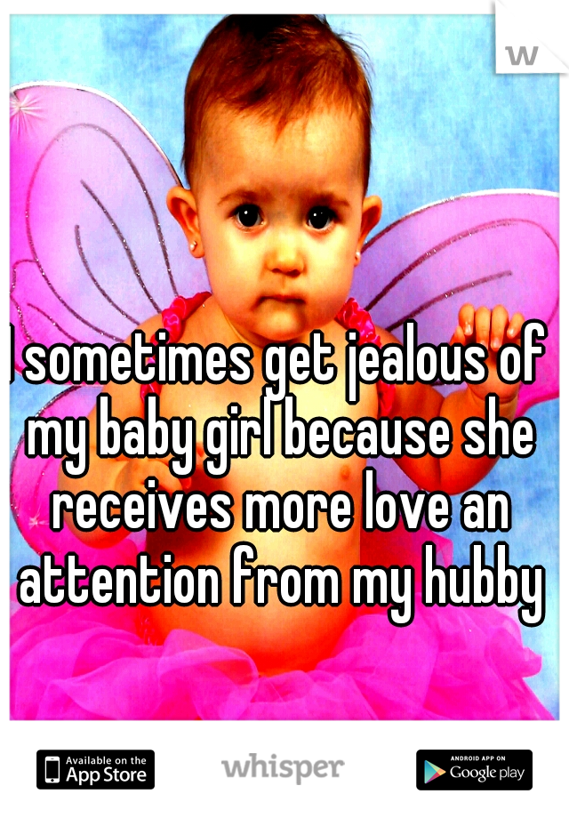 I sometimes get jealous of my baby girl because she receives more love an attention from my hubby