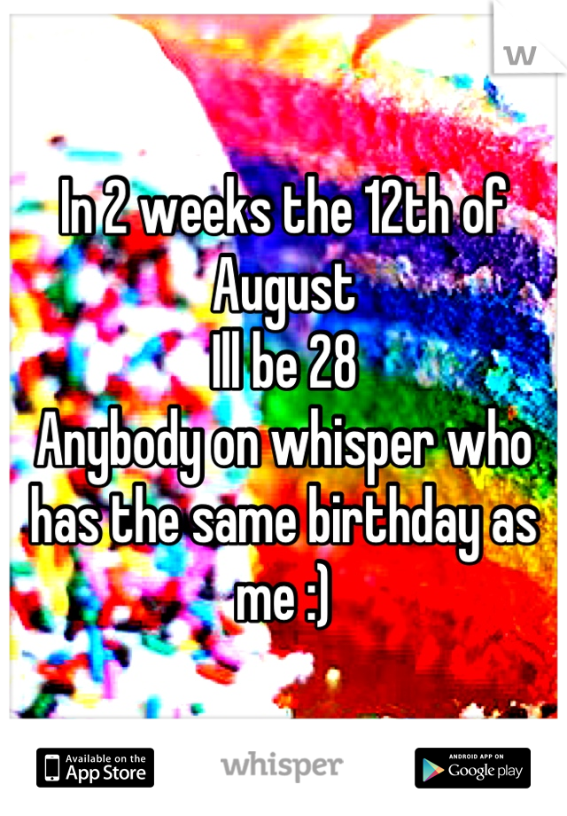 In 2 weeks the 12th of August 
Ill be 28 
Anybody on whisper who has the same birthday as me :)