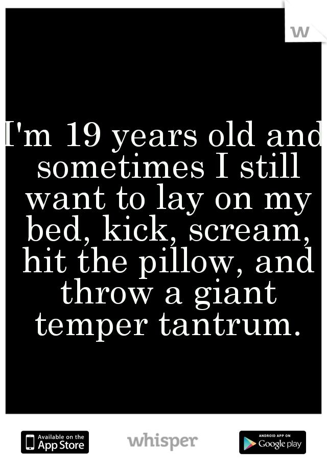 I'm 19 years old and sometimes I still want to lay on my bed, kick, scream, hit the pillow, and throw a giant temper tantrum.
