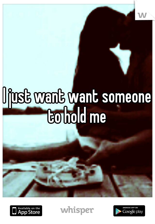 I just want want someone to hold me 