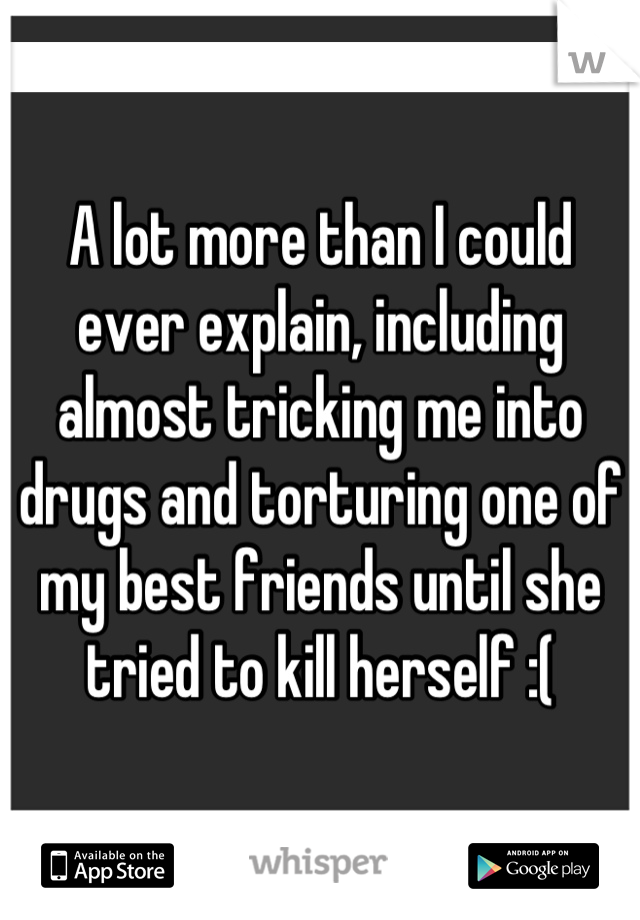 A lot more than I could ever explain, including almost tricking me into drugs and torturing one of my best friends until she tried to kill herself :(