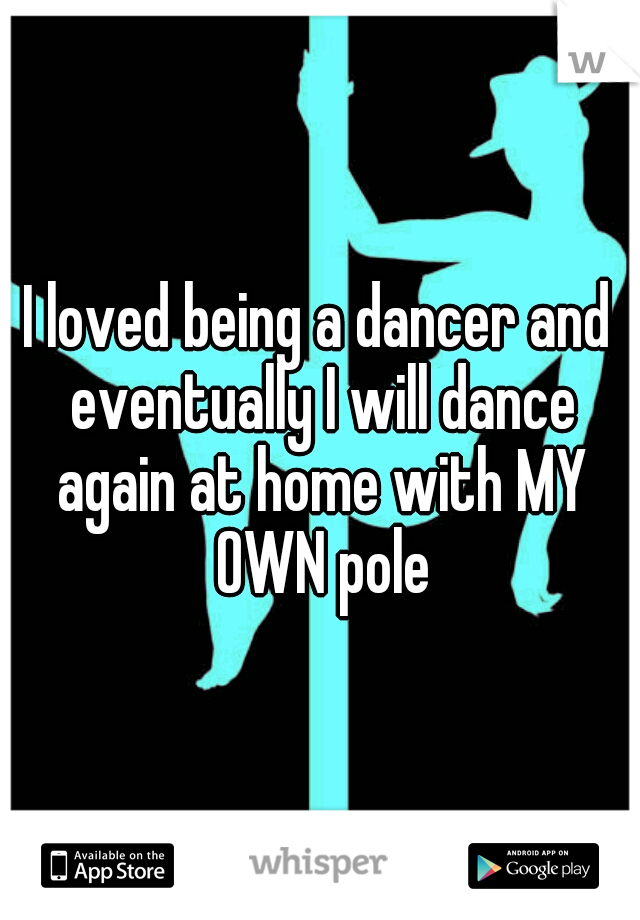 I loved being a dancer and eventually I will dance again at home with MY OWN pole