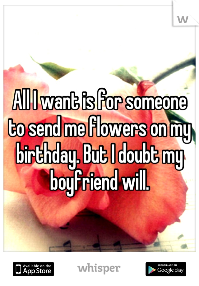All I want is for someone to send me flowers on my birthday. But I doubt my boyfriend will.
