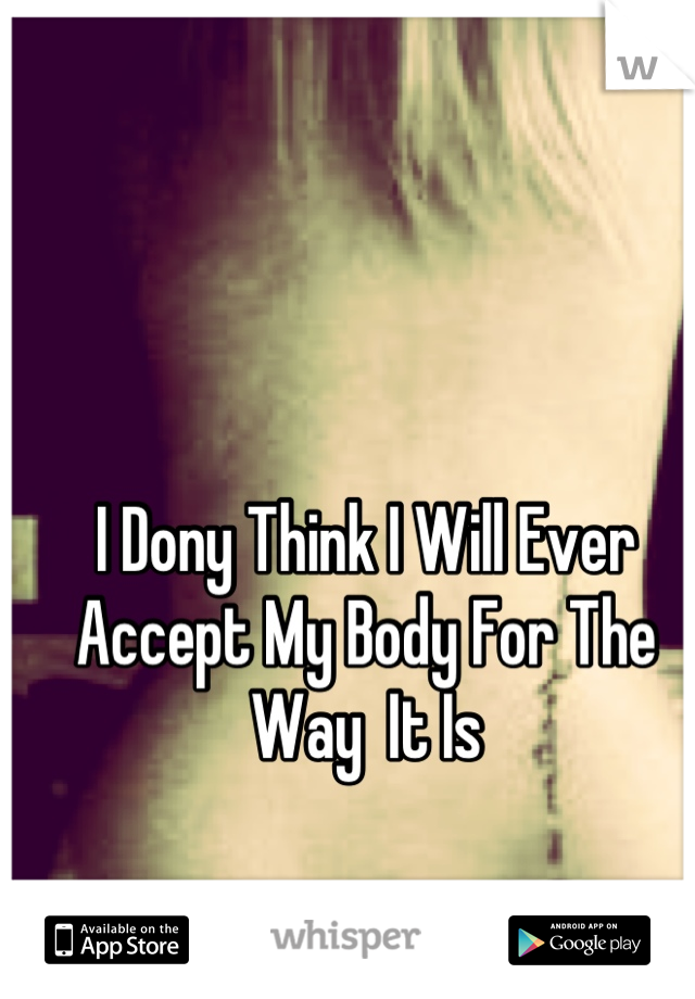 I Dony Think I Will Ever Accept My Body For The Way  It Is