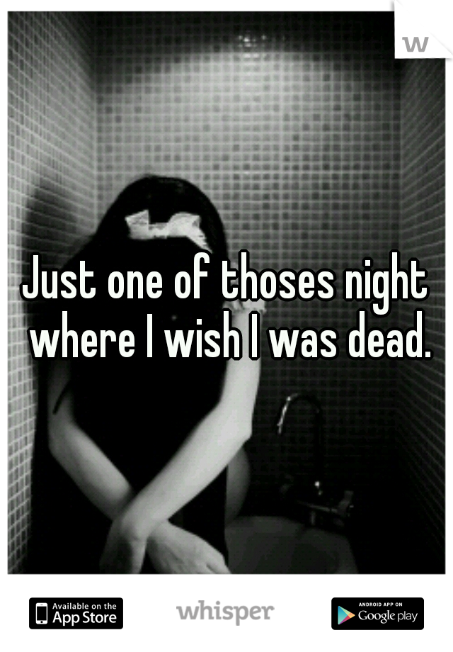 Just one of thoses night where I wish I was dead.