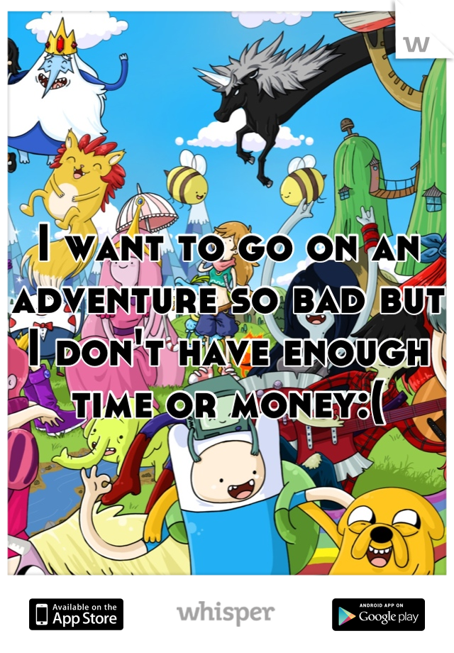 I want to go on an adventure so bad but I don't have enough time or money:(